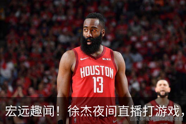 宏远趣闻！徐杰夜间直播打游戏，胡明轩乐享悠闲时光